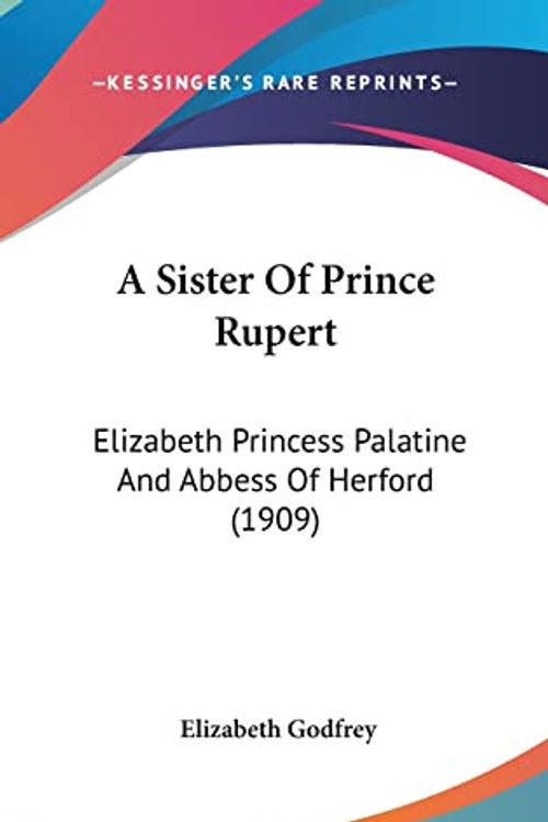 Cover Art for 9781120254191, A Sister Of Prince Rupert: Elizabeth Princess Palatine And Abbess Of Herford (1909) by Elizabeth Godfrey