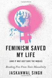 Cover Art for 9781999101008, Feminism Saved My Life (And It May Just Save The World): Breaking Free From Toxic Masculinity by Jaskanwal Singh