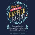 Cover Art for 9780525590583, How to be a Happier Parent by KJ Dell'Antonia