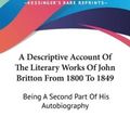 Cover Art for 9781430449294, A Descriptive Account of the Literary Works of John Britton from 1800 to 1849: Being a Second Part of His Autobiography by John Britton, T E Jones