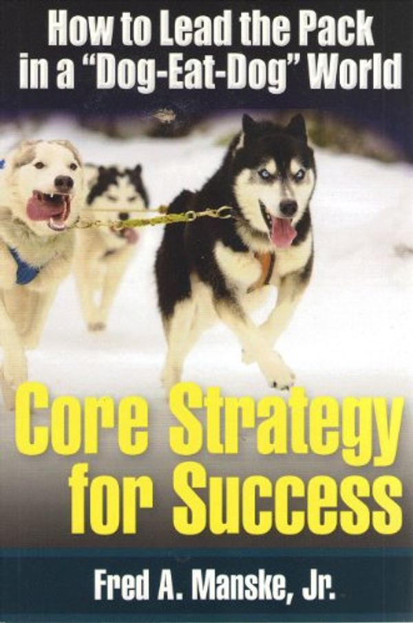 Cover Art for 9781600137822, Core Strategy for Success - How to Lead the Pack in a Dog-Eat-Dog World by Fred A. Manske Jr.