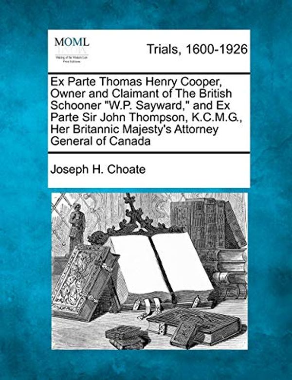 Cover Art for 9781275068865, Ex Parte Thomas Henry Cooper, Owner and Claimant of the British Schooner "W.P. Sayward," and Ex Parte Sir John Thompson, K.C.M.G., Her Britannic Majes by Joseph H Choate