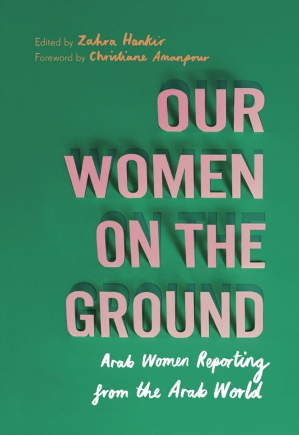 Cover Art for 9781787301702, Our Women on the Ground: Arab Women Reporting from the Arab World by Zahra Hankir