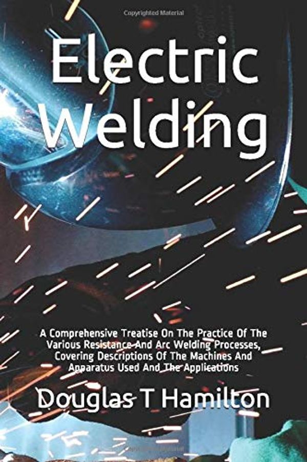 Cover Art for 9781549711633, Electric Welding: A Comprehensive Treatise On The Practice Of The Various Resistance And Arc Welding Processes, Covering Descriptions Of The Machines And Apparatus Used And The Applications by Douglas T. Hamilton, Erik Oberg, James Zimmerhoff