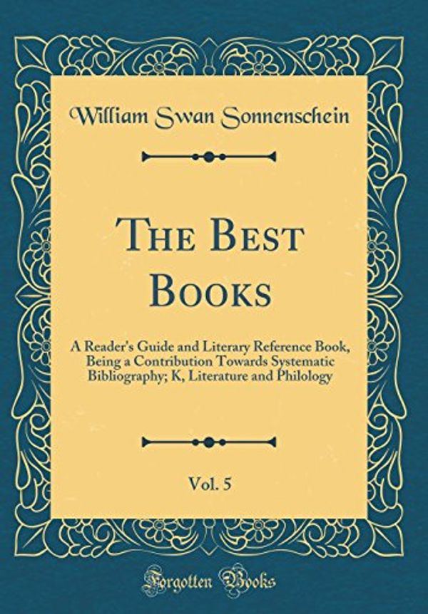 Cover Art for 9780366394111, The Best Books, Vol. 5: A Reader's Guide and Literary Reference Book, Being a Contribution Towards Systematic Bibliography; K, Literature and Philology (Classic Reprint) by William Swan Sonnenschein