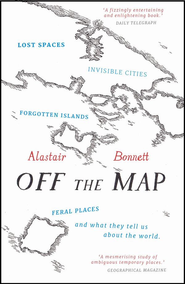 Cover Art for 9781781313619, Off the Map: Lost Spaces, Invisible Cities, Forgotten Islands, Feral Places and What They Tell Us About the World by Alastair Bonnett