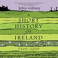 Cover Art for B086WLM8V8, A Short History of Ireland, 1500-2000 by John Gibney