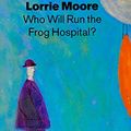Cover Art for 9780571175093, Who Will Run the Frog Hospital? by Lorrie Moore
