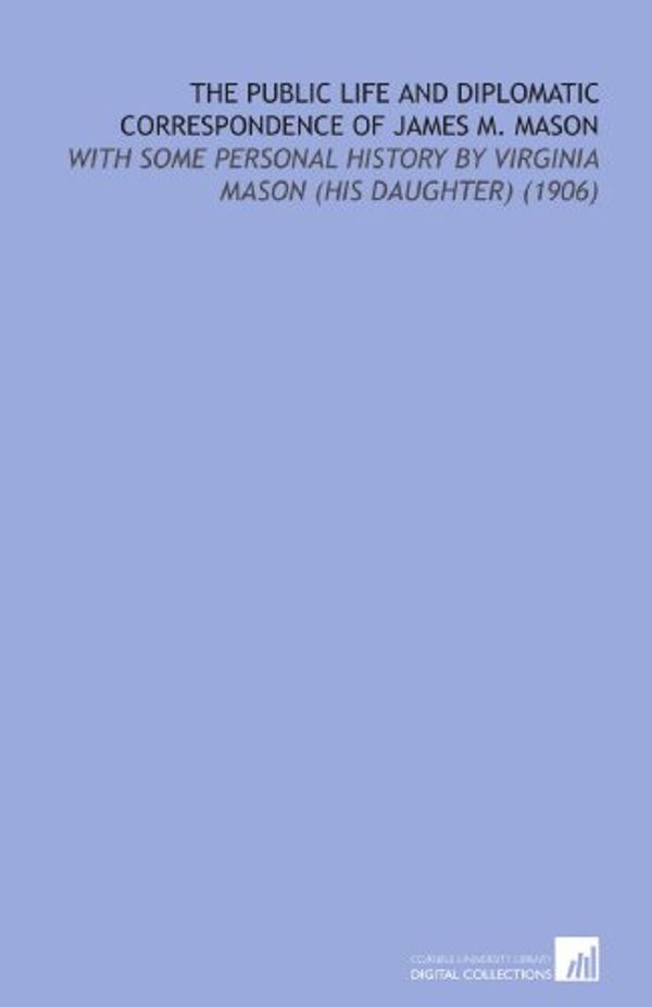 Cover Art for 9781112130571, The Public Life and Diplomatic Correspondence of James M. Mason: With Some Personal History by Virginia Mason (His Daughter) (1906) by Virginia Mason