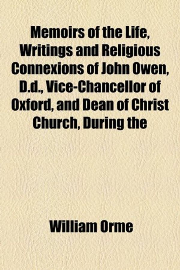 Cover Art for 9781154783933, Memoirs of the Life, Writings and Religious Connexions of John Owen, D.D., Vice-Chancellor of Oxford, and Dean of Christ Church, During the by William Orme