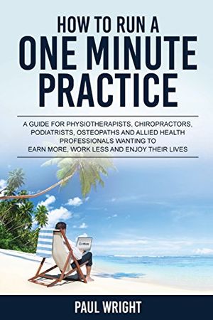 Cover Art for 9780994509109, How to Run a One Minute Practice: A Guide for Physiotherapists, Chiropractors, Podiatrists, Osteopaths and Allied Health Professionals wanting to earn more, work less and enjoy their lives by Paul Wright