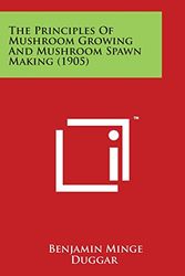 Cover Art for 9781498177672, The Principles of Mushroom Growing and Mushroom Spawn Making (1905) by Benjamin Minge Duggar