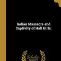 Cover Art for 9781373433763, Indian Massacre and Captivity of Hall Girls; by Charles Martin-Scanlan