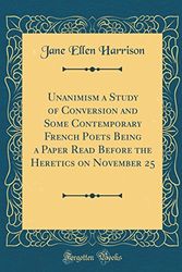 Cover Art for 9780483844858, Unanimism a Study of Conversion and Some Contemporary French Poets Being a Paper Read Before the Heretics on November 25 (Classic Reprint) by Jane Ellen Harrison