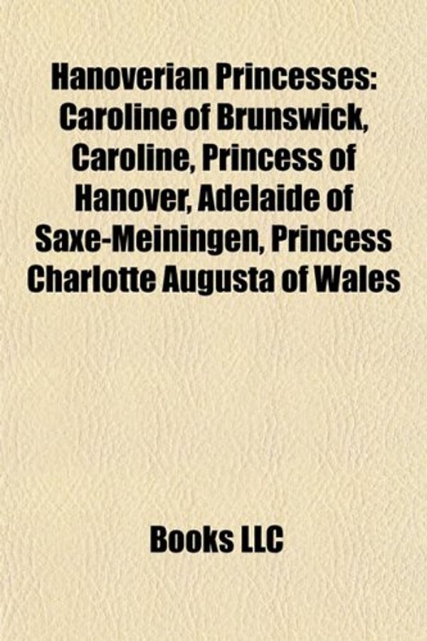 Cover Art for 9781155669182, Hanoverian Princesses: Caroline of Brunswick, Caroline, Princess of Hanover, Princess Charlotte of Wales, Adelaide of Saxe-Meiningen, Charlot by Books Llc