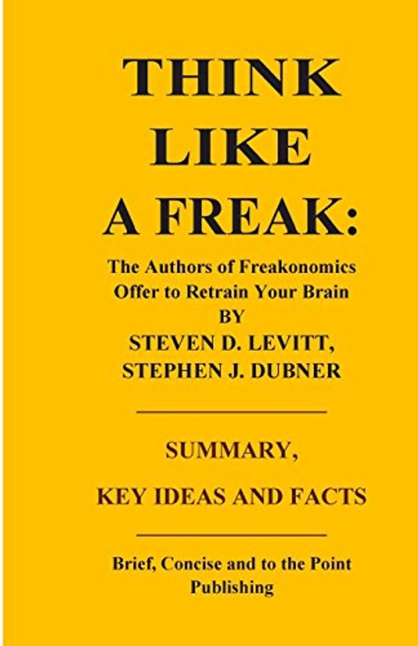 Cover Art for 9781500531201, Think Like a Freak: The Authors of Freakonomics Offer to Retrain Your Brain by Steven D. Levitt and Stephen J. Dubner - Summary, Key Ideas and Facts by I. K. Mullins