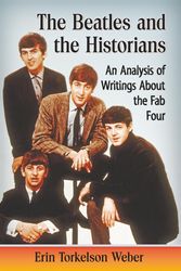 Cover Art for 9781476662664, The Beatles and the Historians: An Analysis of Writings about the Fab Four by Erin Torkelson Weber
