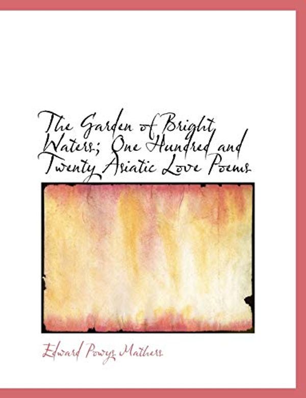 Cover Art for 9781115538213, The Garden of Bright Waters; One Hundred and Twenty Asiatic Love Poems by Edward Powys Mathers