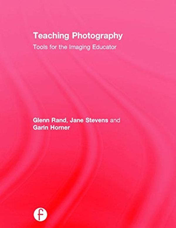 Cover Art for 9781138845909, Teaching Photography: Tools for the Imaging Educator by Glenn Rand, Jane Stevens, Garin Horner