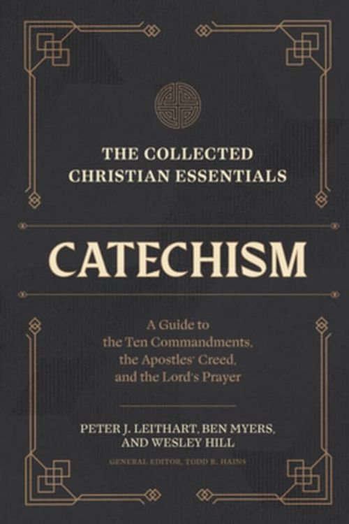 Cover Art for 9781683597018, The Collected Christian Essentials: Catechism: A Guide to the Ten Commandments, the Apostles' Creed, and the Lord's Prayer by Leithart, Peter J, Myers, Ben, Hill, Wesley
