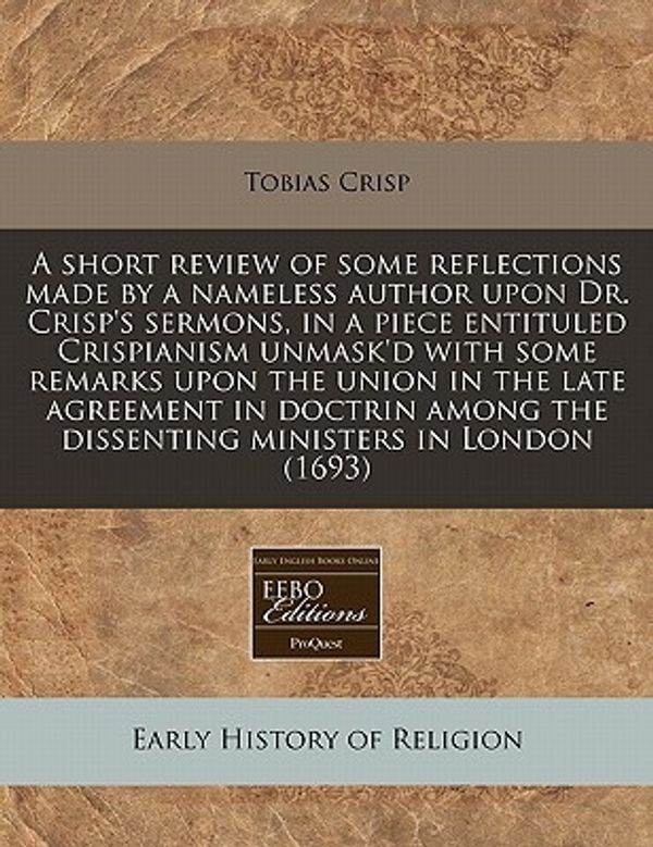 Cover Art for 9781240782543, A Short Review of Some Reflections Made by a Nameless Author Upon Dr. Crisp's Sermons, in a Piece Entituled Crispianism Unmask'd with Some Remarks Upon the Union in the Late Agreement in Doctrin Among the Dissenting Ministers in London (1693) by Tobias Crisp