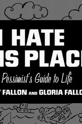 Cover Art for 9781575000497, I Hate This Place: The Pessimist's Guide to Life by Jimmy Fallon, Gloria Fallon