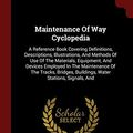Cover Art for 9781376267914, Maintenance Of Way Cyclopedia: A Reference Book Covering Definitions, Descriptions, Illustrations, And Methods Of Use Of The Materials, Equipment, And ... Buildings, Water Stations, Signals, And by American Railway Engineering Association