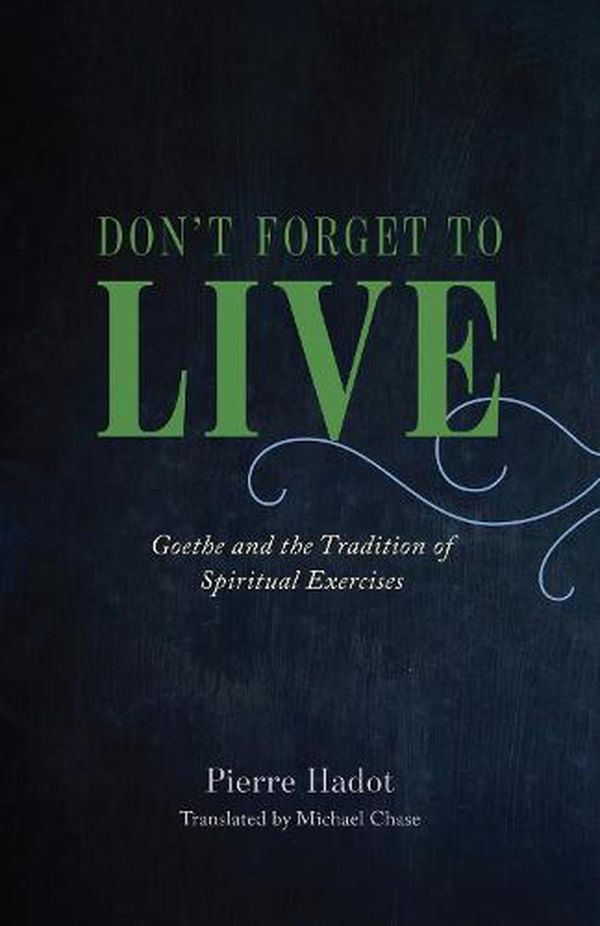 Cover Art for 9780226497167, Don't Forget to Live: Goethe and the Tradition of Spiritual Exercises (The France Chicago Collection) by Pierre Hadot