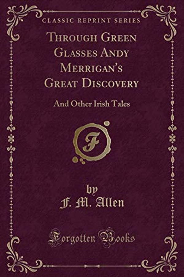 Cover Art for 9781332041299, Through Green Glasses Andy Merrigan's Great DiscoveryAnd Other Irish Tales (Classic Reprint) by F M Allen