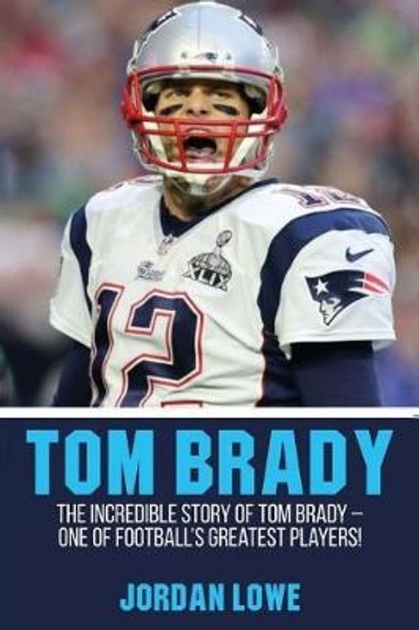 Cover Art for 9781974357994, Tom Brady: The Incredible Story of Tom Brady – One of Football’s Greatest Players! by Lowe, Jordan