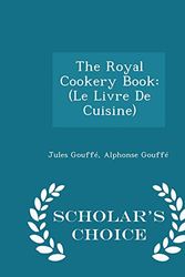 Cover Art for 9781293951385, The Royal Cookery Book(Le Livre de Cuisine) - Scholar's Choice Edition by Jules Gouffe,Alphonse Gouffe
