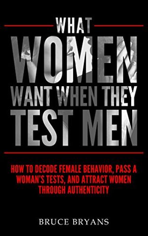 Cover Art for B00JV8UYO4, What Women Want When They Test Men: How to Decode Female Behavior, Pass a Woman’s Tests, and Attract Women Through Authenticity by Bruce Bryans