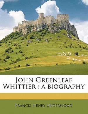 Cover Art for 9781177579575, John Greenleaf Whittier: a biography by Francis Henry Underwood