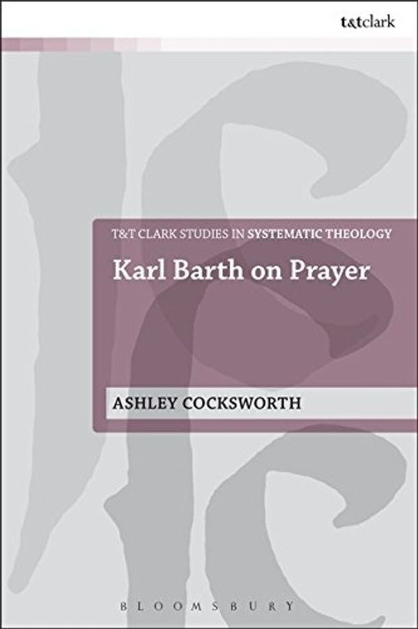 Cover Art for 9780567655608, Karl Barth on PrayerT&T Clark Studies in Systematic Theology by Ashley Cocksworth