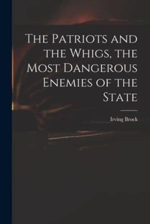 Cover Art for 9781014640888, The Patriots and the Whigs, the Most Dangerous Enemies of the State by Irving Brock