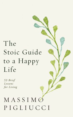 Cover Art for 9781846046674, The Stoic Guide to a Happy Life: 53 Brief Lessons for Living by Massimo Pigliucci