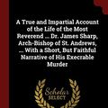 Cover Art for 9781375723237, A True and Impartial Account of the Life of the Most Reverend ... Dr. James Sharp, Arch-Bishop of St. Andrews, ... With a Short, But Faithful Narrative of His Execrable Murder by David Symson