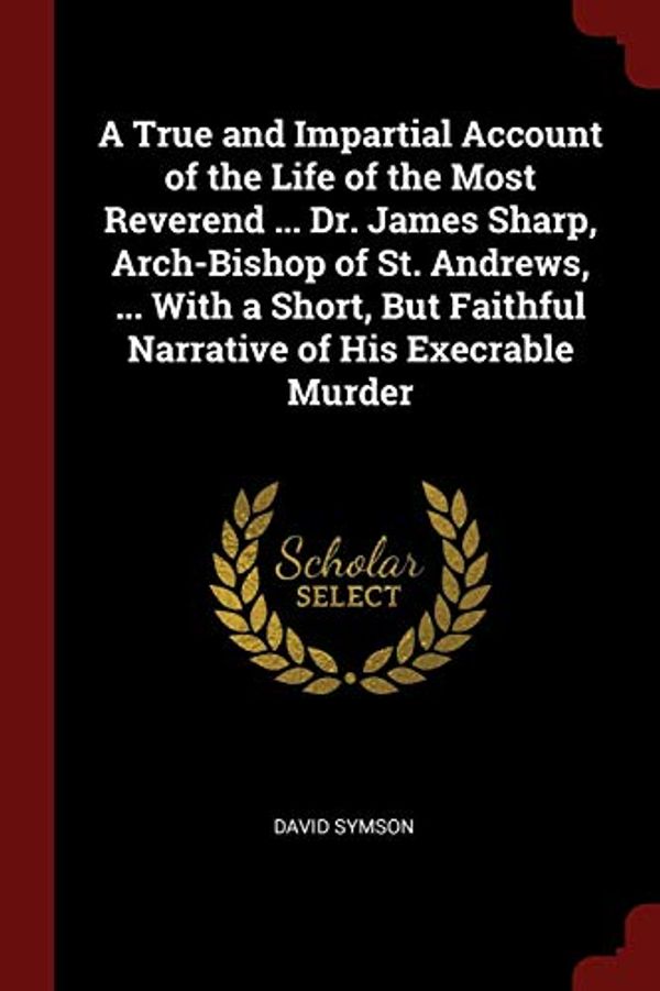 Cover Art for 9781375723237, A True and Impartial Account of the Life of the Most Reverend ... Dr. James Sharp, Arch-Bishop of St. Andrews, ... With a Short, But Faithful Narrative of His Execrable Murder by David Symson