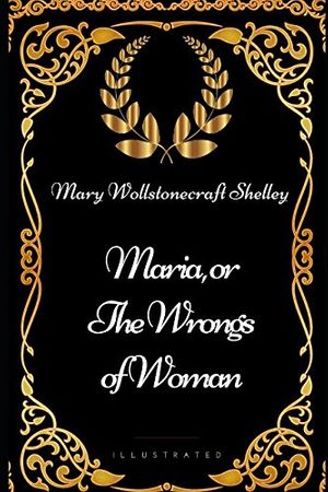 Cover Art for 9781521981207, Maria, or the Wrongs of Woman: By Mary Wollstonecraft Shelley - Illustrated by Mary Wollstonecraft Shelley