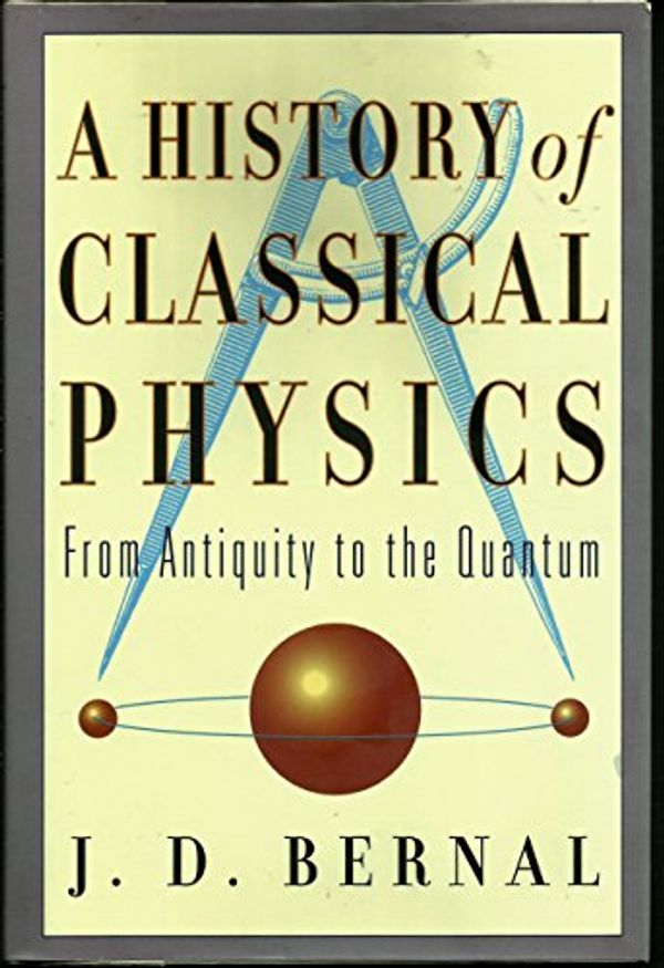 Cover Art for 9780760706015, A history of classical physics: From antiquity to the quantum by J. D Bernal