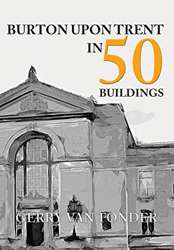 Cover Art for 9781445659671, Burton Upon Trent in 50 Buildings by Van Tonder, Gerry
