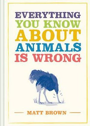 Cover Art for 9781849945820, Everything You Know About Animals Is Wrong by Matt Brown