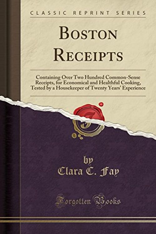 Cover Art for 9781334223136, Boston Receipts: Containing Over Two Hundred Common-Sense Receipts, for Economical and Healthful Cooking, Tested by a Housekeeper of Twenty Years' Experience (Classic Reprint) by Clara C. Fay