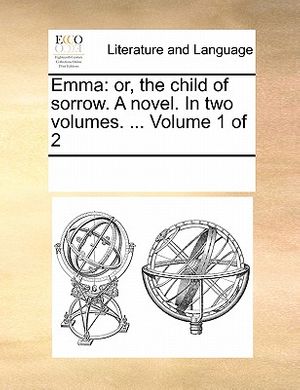 Cover Art for 9781170077696, Emma: Or, the Child of Sorrow. a Novel. in Two Volumes. . Volume 1 of 2 by Multiple Contributors, See Notes