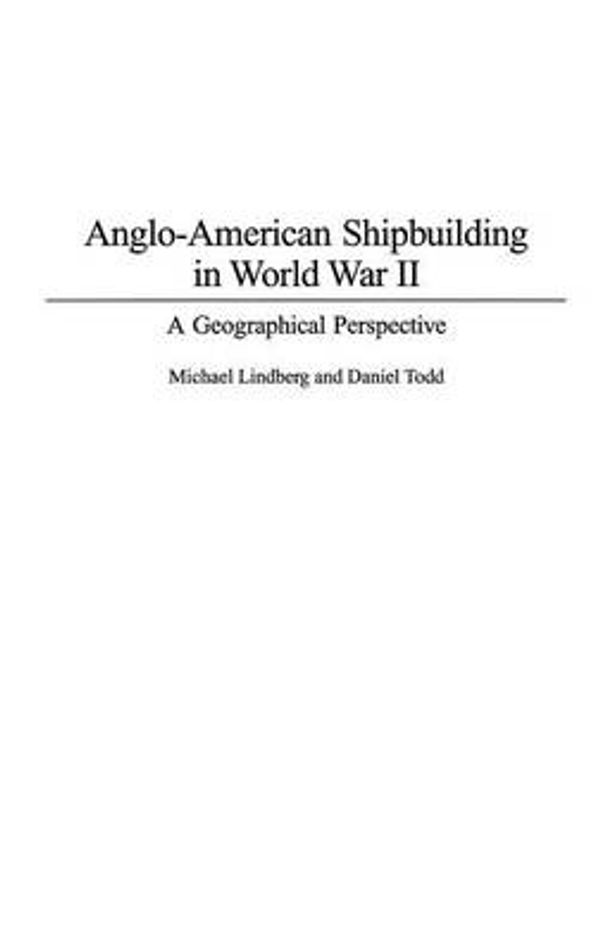 Cover Art for 9780275979249, Anglo-American Shipbuilding in World War II: A Geographical Perspective by Michael Lindberg