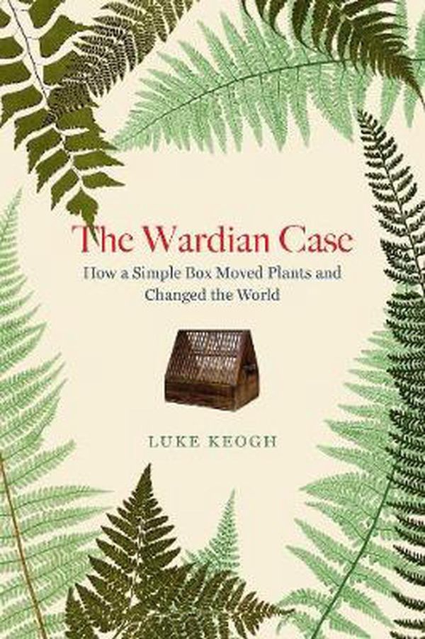Cover Art for 9781842467190, The Wardian Case: How a simple box moved plants and changed the world by Luke Keogh