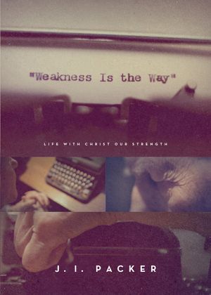 Cover Art for 9781433563836, Weakness Is the Way: Life with Christ Our Strength by J. I. Packer