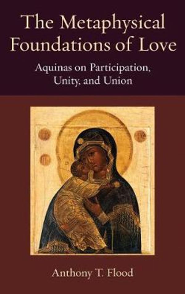 Cover Art for 9780813231204, The Metaphysical Foundations of Love: Aquinas on Participatin, Unity, and Union (Thomistic Ressourcement Series) by Anthony T. Flood