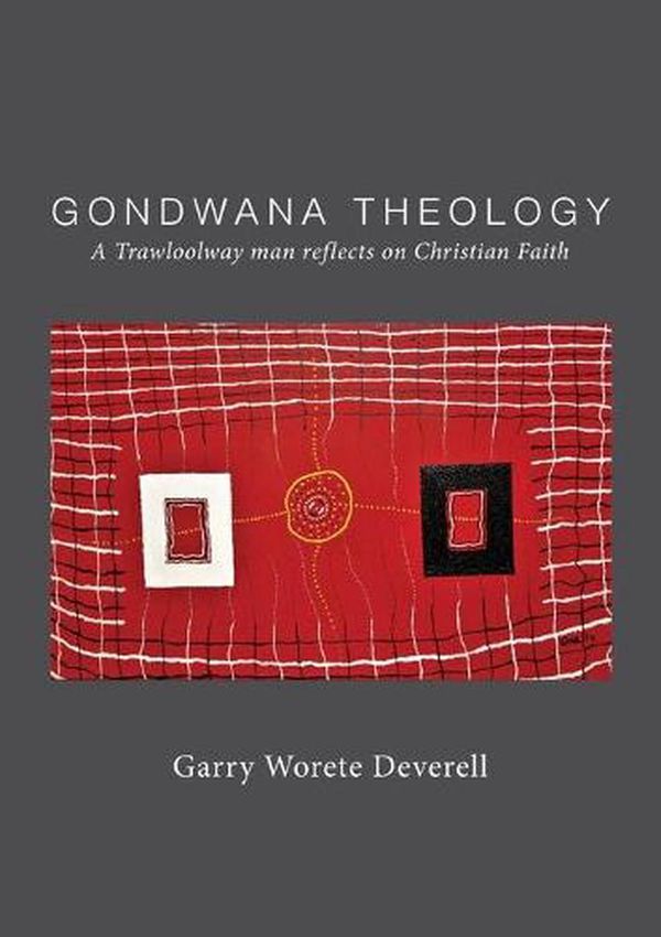 Cover Art for 9780648376545, Gondwana Theology: A Trawloolway man reflects on Christian Faith by Garry Worete Deverell