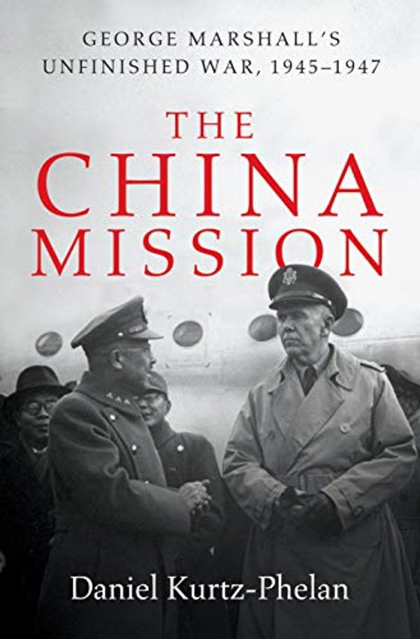Cover Art for B073VXPBL2, The China Mission: George Marshall's Unfinished War, 1945-1947 by Kurtz-Phelan, Daniel